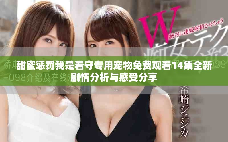 甜蜜惩罚我是看守专用宠物免费观看14集全新剧情分析与感受分享