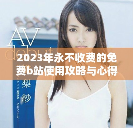 2023年永不收费的免费b站使用攻略与心得分享