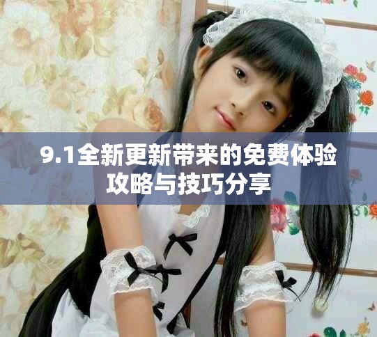 9.1全新更新带来的免费体验攻略与技巧分享