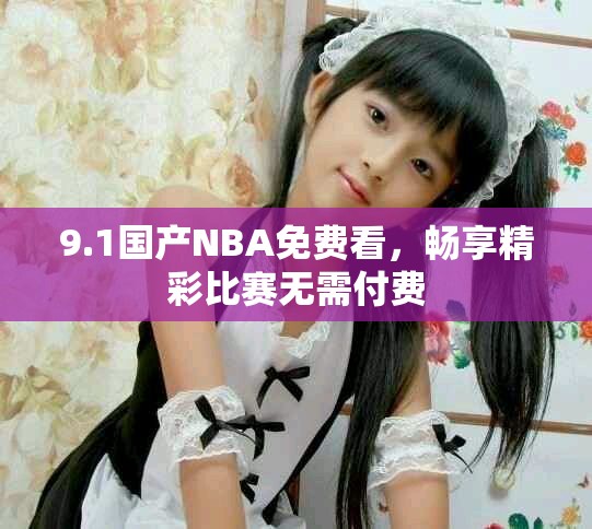 9.1国产NBA免费看，畅享精彩比赛无需付费