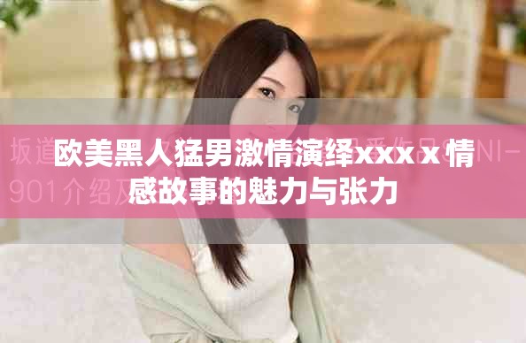 欧美黑人猛男激情演绎xxxⅹ情感故事的魅力与张力