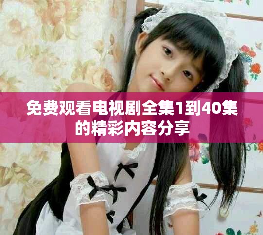 免费观看电视剧全集1到40集的精彩内容分享