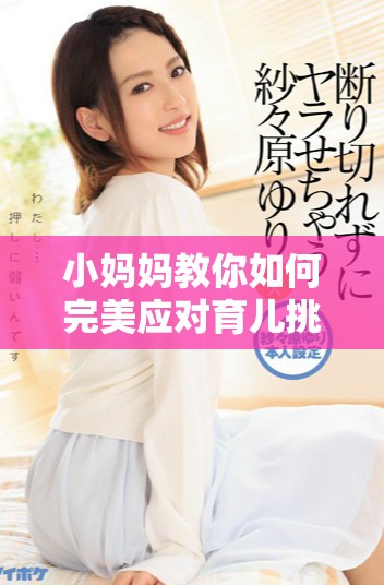 小妈妈教你如何完美应对育儿挑战与生活琐事