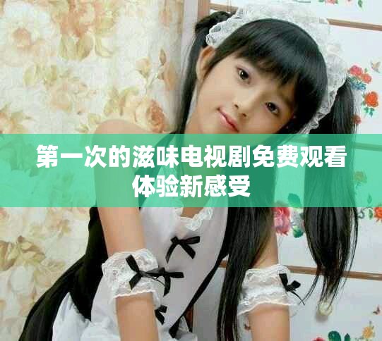 第一次的滋味电视剧免费观看体验新感受