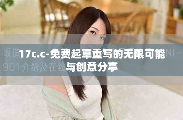 17c.c-免费起草重写的无限可能与创意分享
