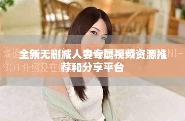 全新无删减人妻专属视频资源推荐和分享平台