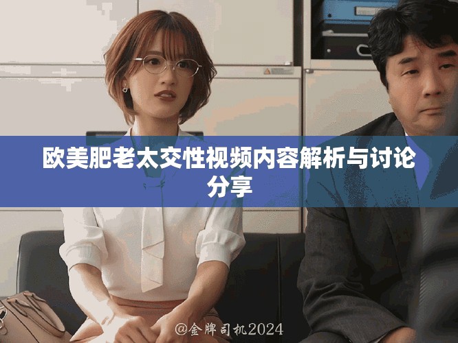 欧美肥老太交性视频内容解析与讨论分享