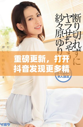 重磅更新，打开抖音发现更多精彩内容与乐趣！