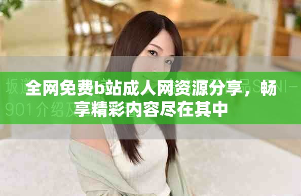 全网免费b站成人网资源分享，畅享精彩内容尽在其中
