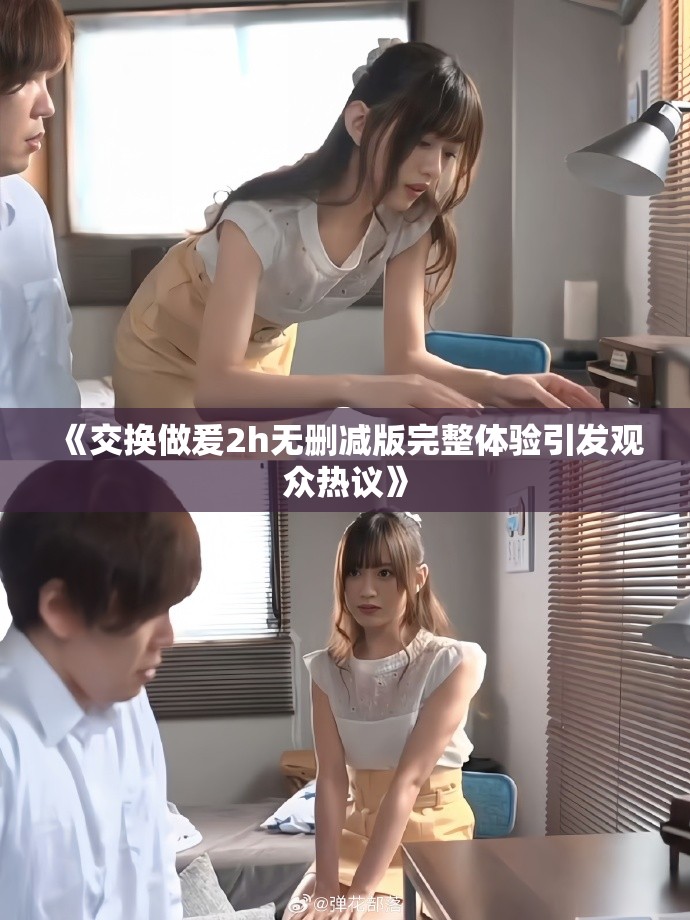 《交换做爰2h无删减版完整体验引发观众热议》