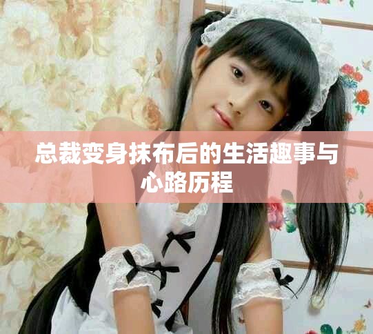 总裁变身抹布后的生活趣事与心路历程