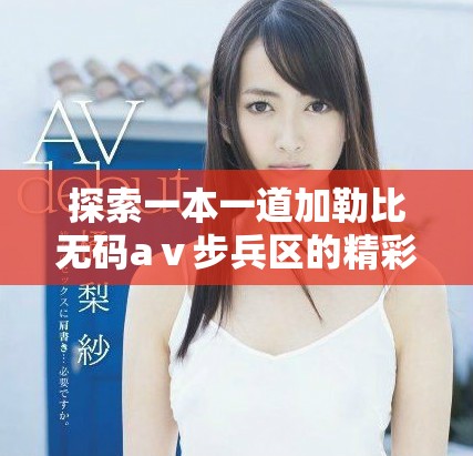 探索一本一道加勒比无码aⅴ步兵区的精彩内容与魅力