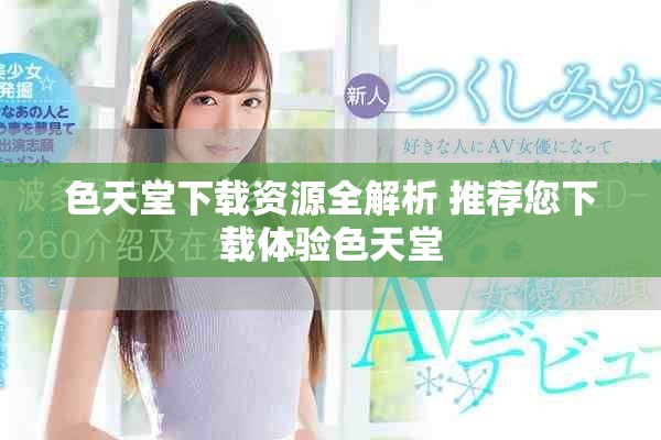 色天堂下载资源全解析 推荐您下载体验色天堂