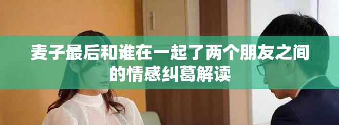 麦子最后和谁在一起了两个朋友之间的情感纠葛解读