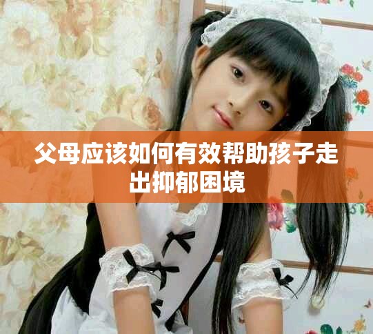 父母应该如何有效帮助孩子走出抑郁困境