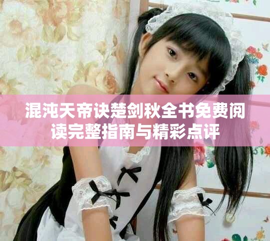 混沌天帝诀楚剑秋全书免费阅读完整指南与精彩点评