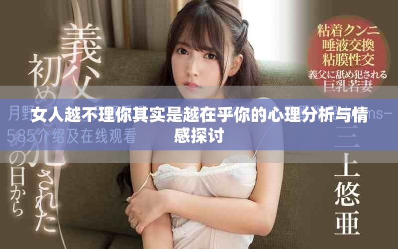 女人越不理你其实是越在乎你的心理分析与情感探讨