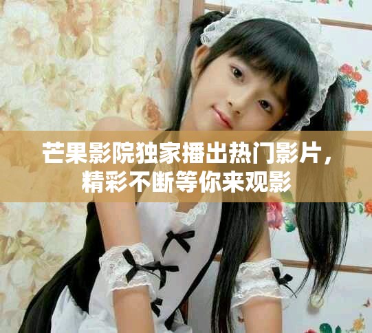 芒果影院独家播出热门影片，精彩不断等你来观影