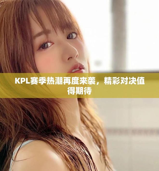 KPL赛季热潮再度来袭，精彩对决值得期待