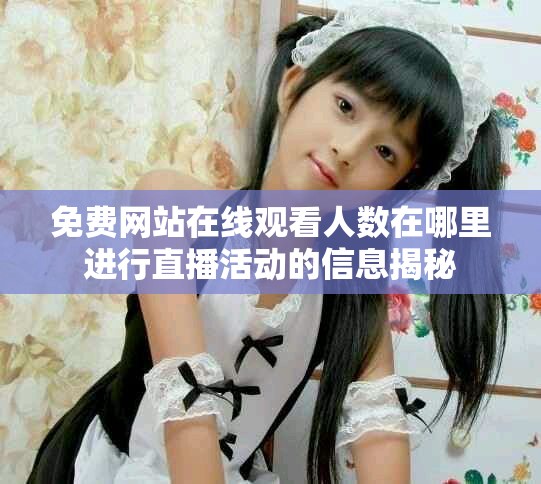 免费网站在线观看人数在哪里进行直播活动的信息揭秘