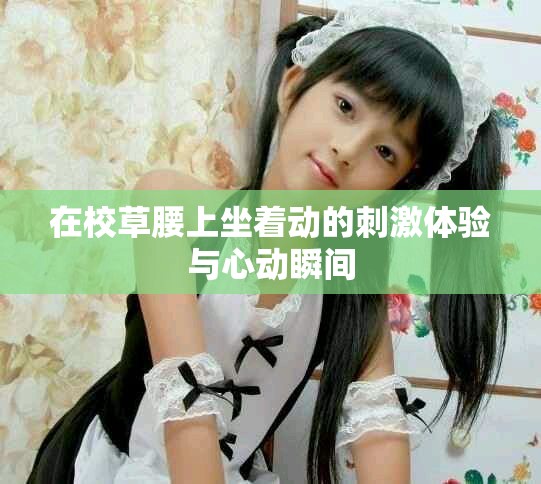 在校草腰上坐着动的刺激体验与心动瞬间