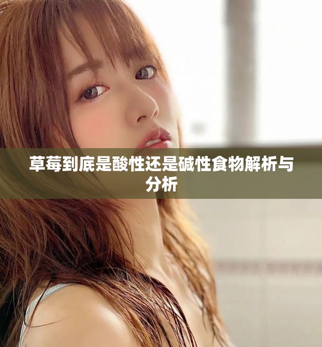 草莓到底是酸性还是碱性食物解析与分析