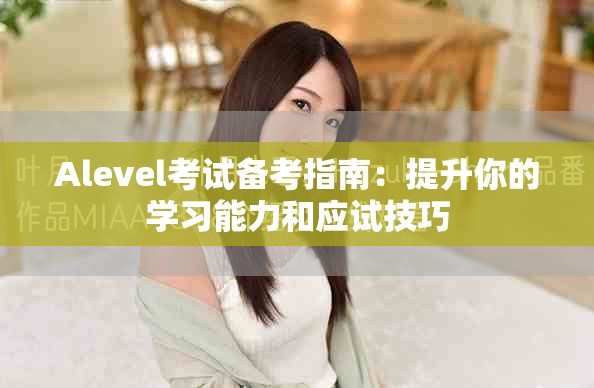 Alevel考试备考指南：提升你的学习能力和应试技巧