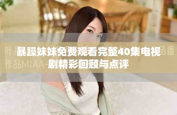 暴躁妹妹免费观看完整40集电视剧精彩回顾与点评
