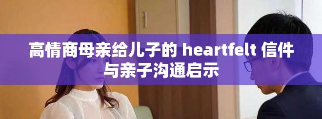 高情商母亲给儿子的 heartfelt 信件与亲子沟通启示
