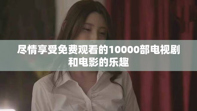 尽情享受免费观看的10000部电视剧和电影的乐趣
