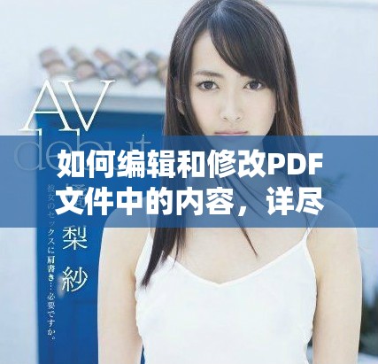 如何编辑和修改PDF文件中的内容，详尽指导与技巧