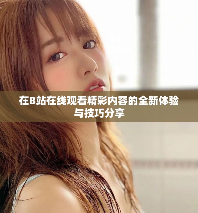 在B站在线观看精彩内容的全新体验与技巧分享