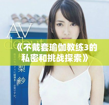 《不戴套瑜伽教练3的私密和挑战探索》