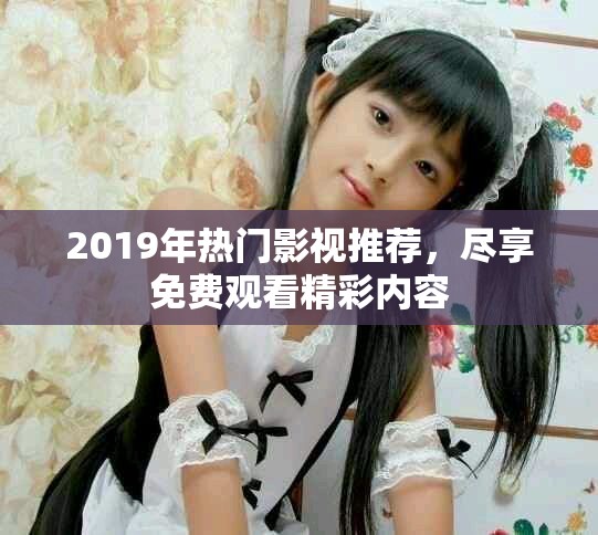 2019年热门影视推荐，尽享免费观看精彩内容