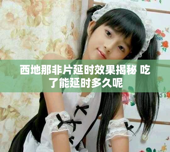 西地那非片延时效果揭秘 吃了能延时多久呢