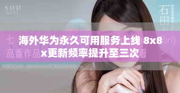海外华为永久可用服务上线 8x8x更新频率提升至三次