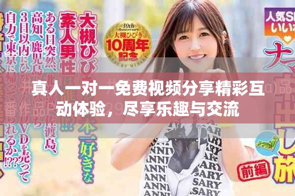 真人一对一免费视频分享精彩互动体验，尽享乐趣与交流
