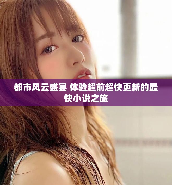 都市风云盛宴 体验超前超快更新的最快小说之旅