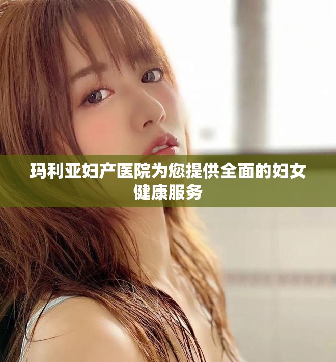 玛利亚妇产医院为您提供全面的妇女健康服务
