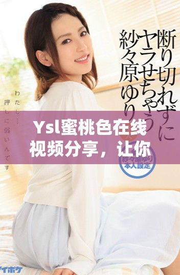 Ysl蜜桃色在线视频分享，让你的美丽更加绽放