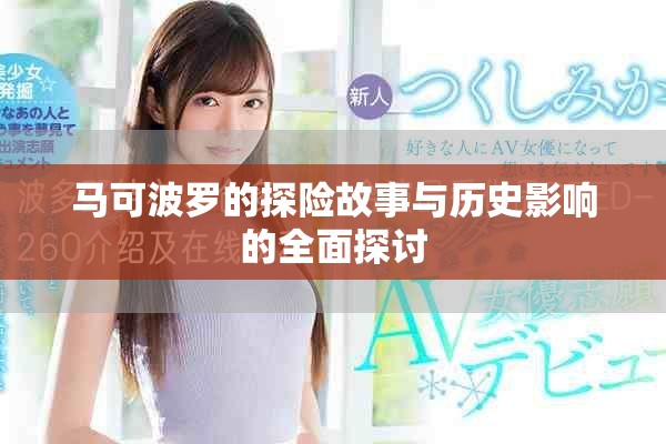 马可波罗的探险故事与历史影响的全面探讨