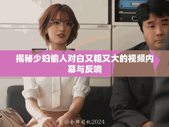 揭秘少妇偷人对白又粗又大的视频内幕与反响