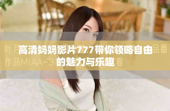 高清妈妈影片777带你领略自由的魅力与乐趣