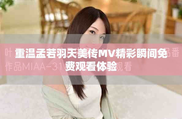 重温孟若羽天美传MV精彩瞬间免费观看体验