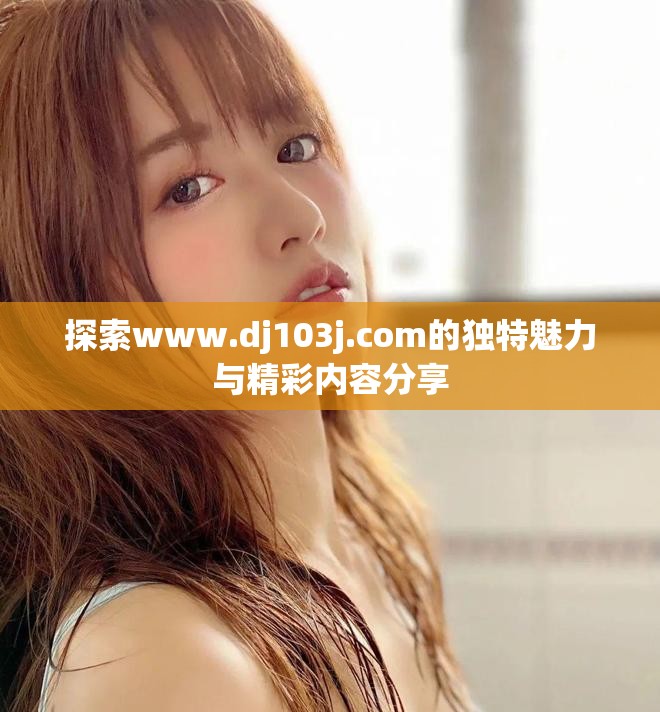 探索www.dj103j.com的独特魅力与精彩内容分享