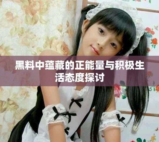 黑料中蕴藏的正能量与积极生活态度探讨