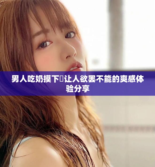 男人吃奶摸下挵让人欲罢不能的爽感体验分享