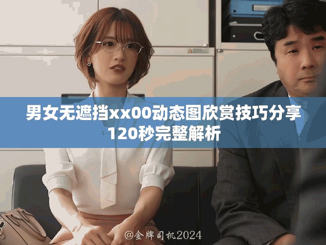 男女无遮挡xx00动态图欣赏技巧分享120秒完整解析