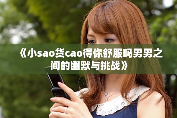 《小sao货cao得你舒服吗男男之间的幽默与挑战》