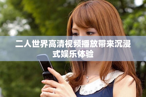 二人世界高清视频播放带来沉浸式娱乐体验